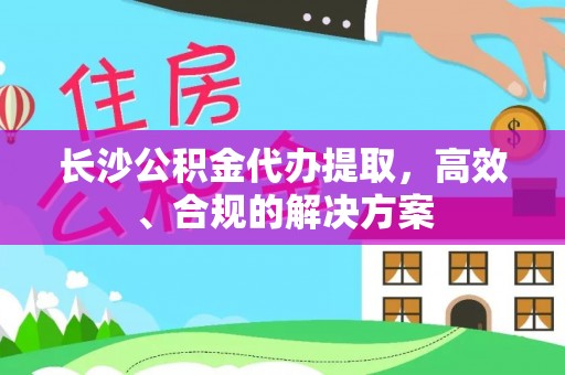 临洮长沙公积金代办提取，高效、合规的解决方案