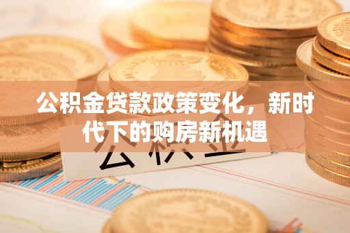 临洮公积金贷款政策变化，新时代下的购房新机遇
