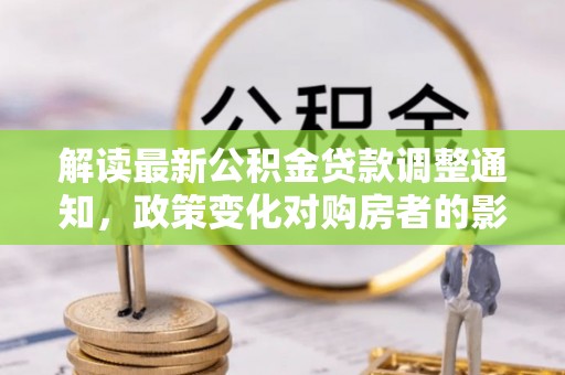 临洮解读最新公积金贷款调整通知，政策变化对购房者的影响
