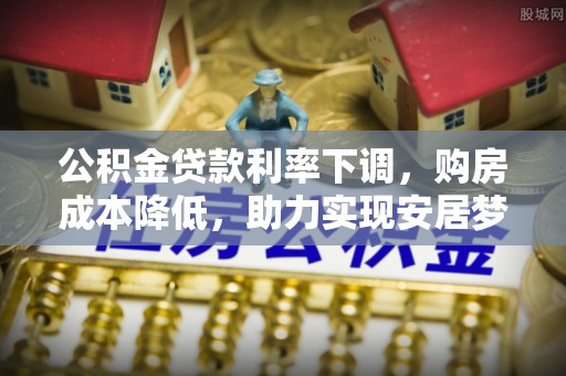 临洮公积金贷款利率下调，购房成本降低，助力实现安居梦