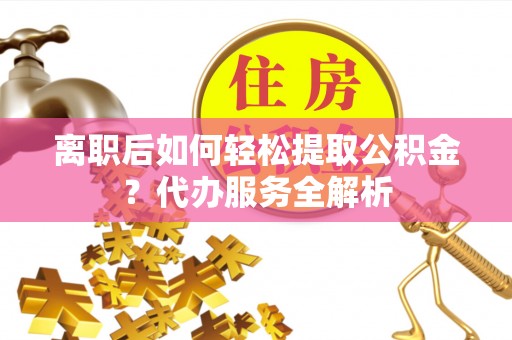 临洮离职后如何轻松提取公积金？代办服务全解析