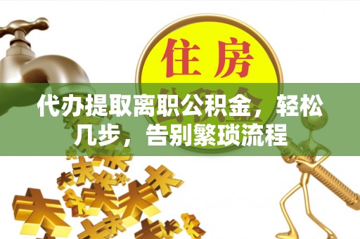 临洮代办提取离职公积金，轻松几步，告别繁琐流程