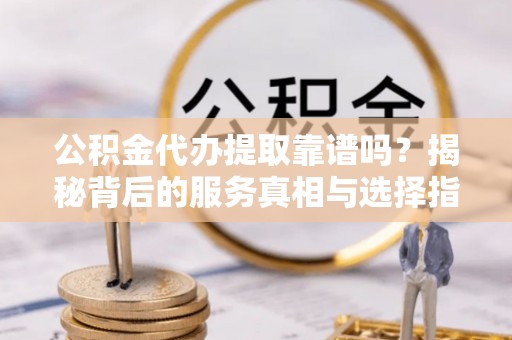 临洮公积金代办提取靠谱吗？揭秘背后的服务真相与选择指南