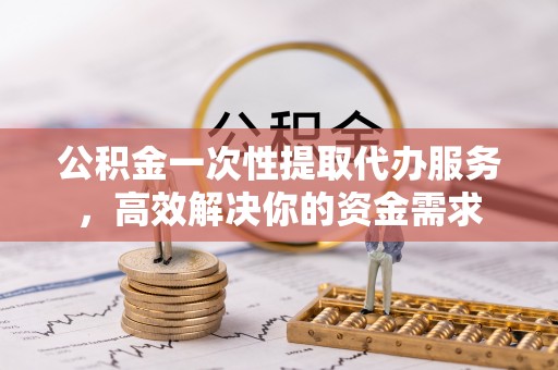 临洮公积金一次性提取代办服务，高效解决你的资金需求