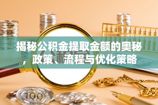 临洮揭秘公积金提取金额的奥秘，政策、流程与优化策略