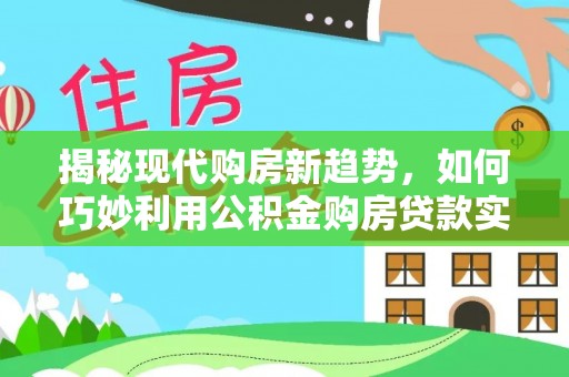 临洮揭秘现代购房新趋势，如何巧妙利用公积金购房贷款实现梦想家园