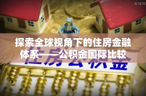 临洮探索全球视角下的住房金融体系——公积金国际比较