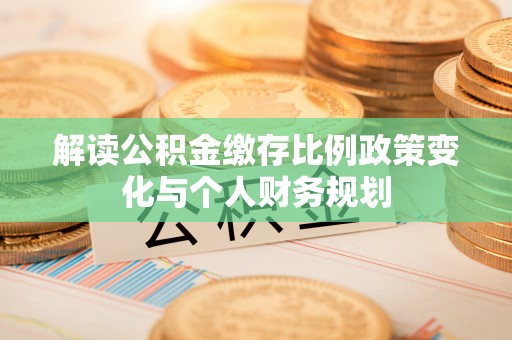 临洮解读公积金缴存比例政策变化与个人财务规划