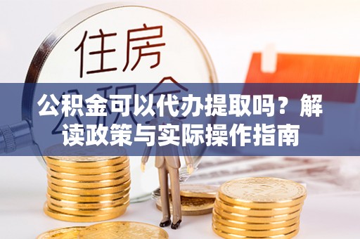 临洮公积金可以代办提取吗？解读政策与实际操作指南
