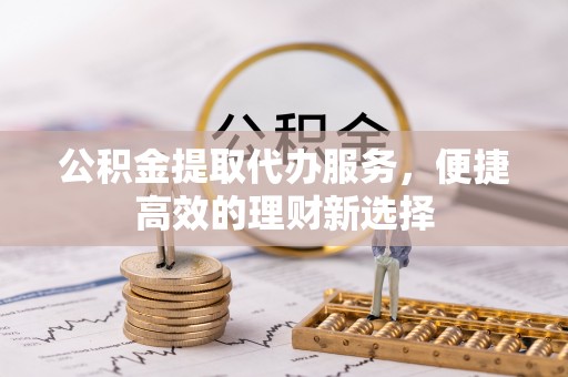 临洮公积金提取代办服务，便捷高效的理财新选择