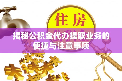 临洮揭秘公积金代办提取业务的便捷与注意事项