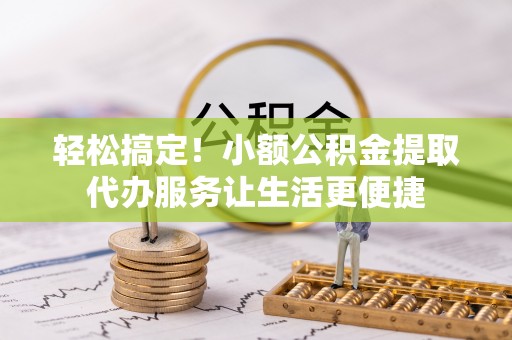 临洮轻松搞定！小额公积金提取代办服务让生活更便捷