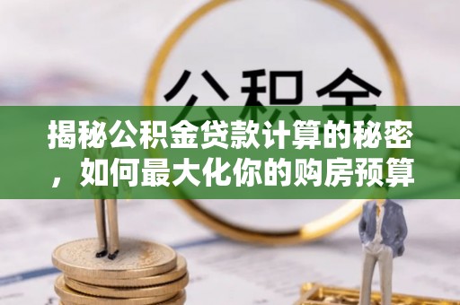 临洮揭秘公积金贷款计算的秘密，如何最大化你的购房预算