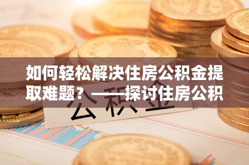 临洮如何轻松解决住房公积金提取难题？——探讨住房公积金提取代办服务