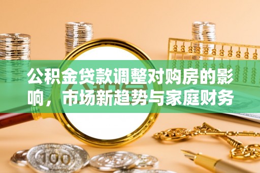 临洮公积金贷款调整对购房的影响，市场新趋势与家庭财务规划