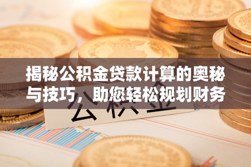 临洮揭秘公积金贷款计算的奥秘与技巧，助您轻松规划财务未来