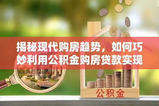 临洮揭秘现代购房趋势，如何巧妙利用公积金购房贷款实现置业梦想