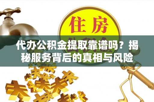临洮代办公积金提取靠谱吗？揭秘服务背后的真相与风险