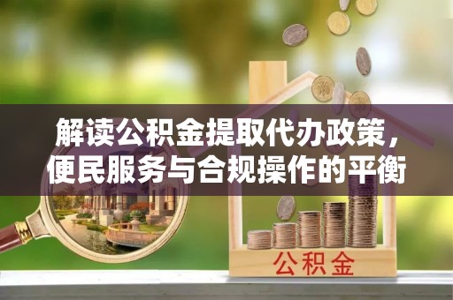 临洮解读公积金提取代办政策，便民服务与合规操作的平衡之道