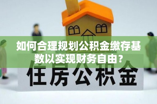 临洮如何合理规划公积金缴存基数以实现财务自由？