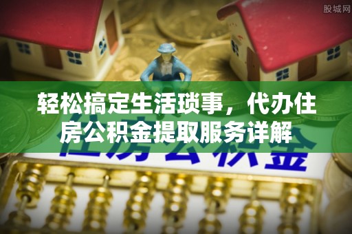 临洮轻松搞定生活琐事，代办住房公积金提取服务详解