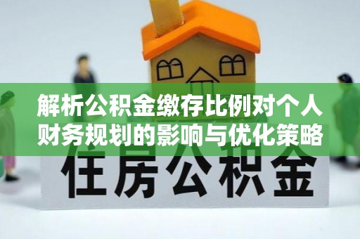 临洮解析公积金缴存比例对个人财务规划的影响与优化策略