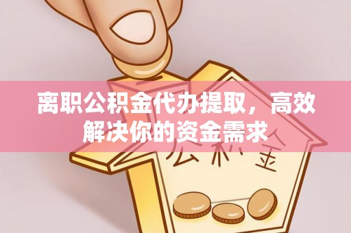 临洮离职公积金代办提取，高效解决你的资金需求