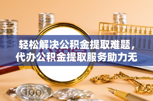 临洮轻松解决公积金提取难题，代办公积金提取服务助力无忧生活