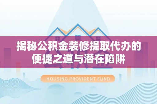 临洮揭秘公积金装修提取代办的便捷之道与潜在陷阱
