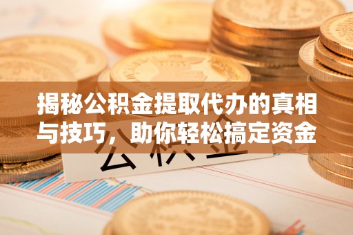 临洮揭秘公积金提取代办的真相与技巧，助你轻松搞定资金流动问题