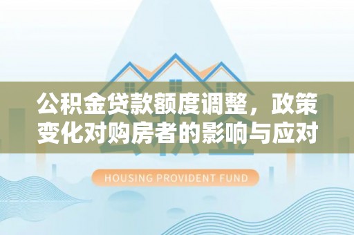 临洮公积金贷款额度调整，政策变化对购房者的影响与应对策略