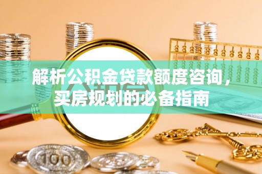 临洮解析公积金贷款额度咨询，买房规划的必备指南