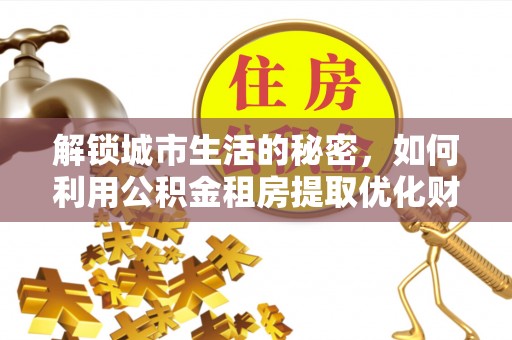 临洮解锁城市生活的秘密，如何利用公积金租房提取优化财务规划