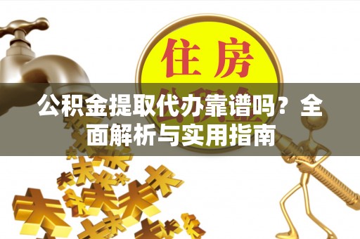 临洮公积金提取代办靠谱吗？全面解析与实用指南