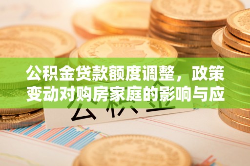 临洮公积金贷款额度调整，政策变动对购房家庭的影响与应对策略