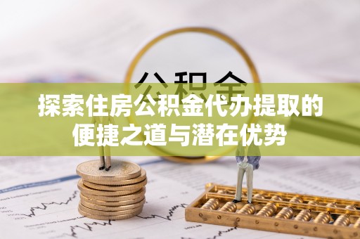 临洮探索住房公积金代办提取的便捷之道与潜在优势