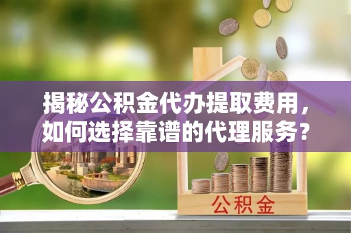 临洮揭秘公积金代办提取费用，如何选择靠谱的代理服务？