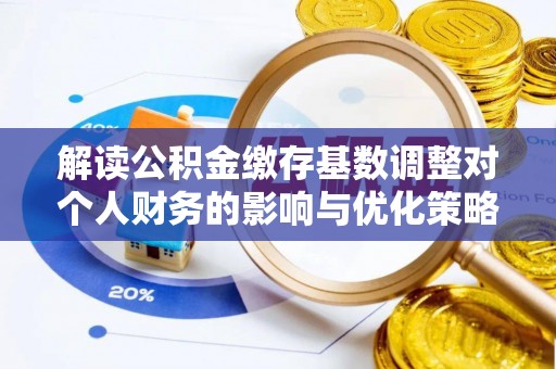 临洮解读公积金缴存基数调整对个人财务的影响与优化策略