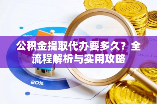 临洮公积金提取代办要多久？全流程解析与实用攻略