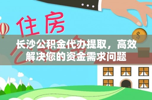 临洮长沙公积金代办提取，高效解决您的资金需求问题