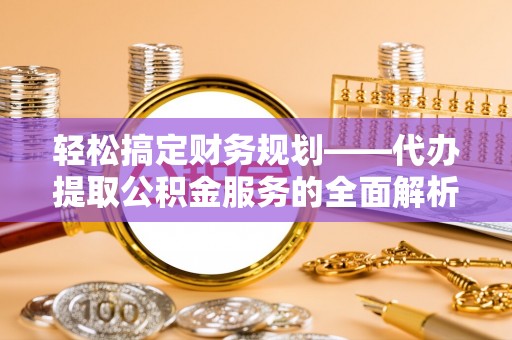 临洮轻松搞定财务规划——代办提取公积金服务的全面解析