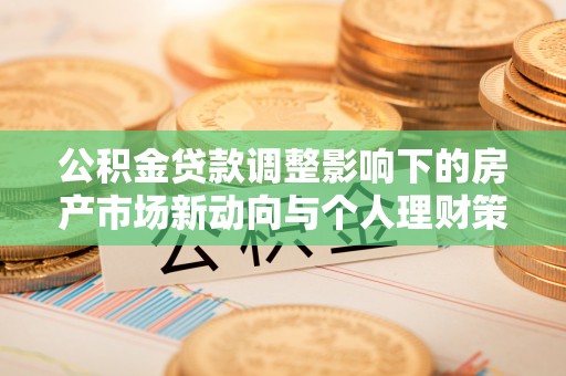 临洮公积金贷款调整影响下的房产市场新动向与个人理财策略