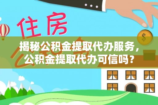 临洮揭秘公积金提取代办服务，公积金提取代办可信吗？
