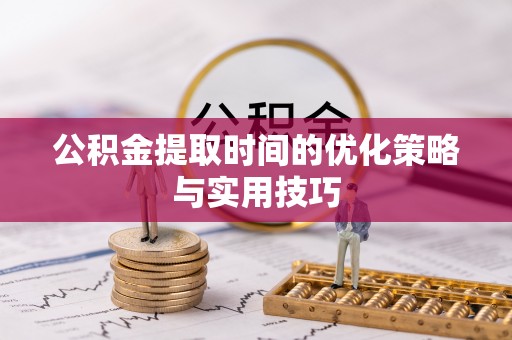 临洮公积金提取时间的优化策略与实用技巧