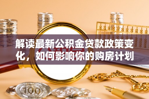 临洮解读最新公积金贷款政策变化，如何影响你的购房计划？