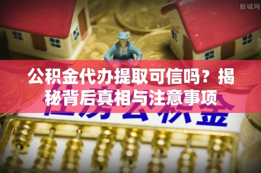 临洮公积金代办提取可信吗？揭秘背后真相与注意事项