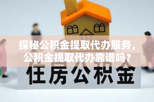 临洮探秘公积金提取代办服务，公积金提取代办靠谱吗？