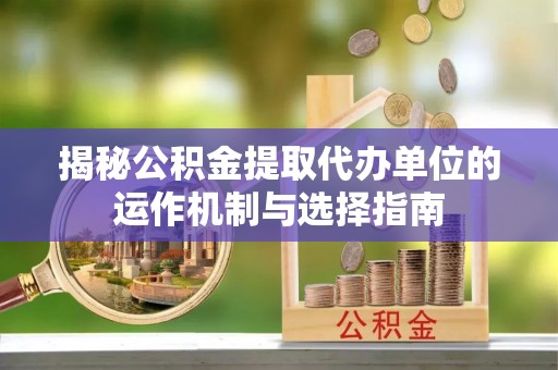 临洮揭秘公积金提取代办单位的运作机制与选择指南