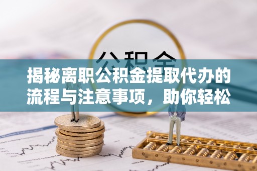 临洮揭秘离职公积金提取代办的流程与注意事项，助你轻松拿回属于你的钱！