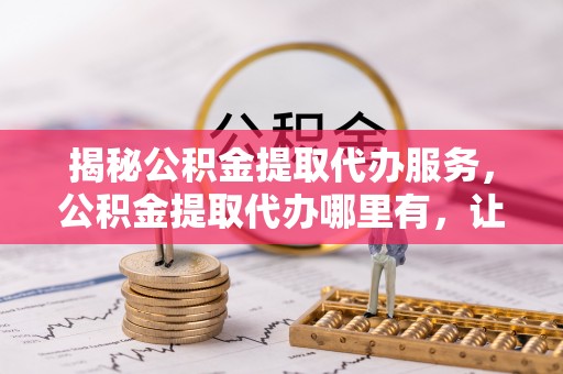 临洮揭秘公积金提取代办服务，公积金提取代办哪里有，让你省时省心的解决方案